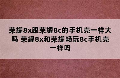 荣耀8x跟荣耀8c的手机壳一样大吗 荣耀8x和荣耀畅玩8c手机壳一样吗